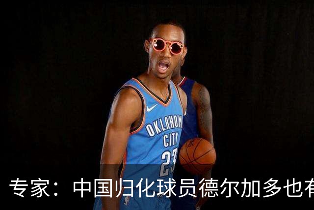 专家：中国归化球员德尔加多也有佛得角血统 其父为佛得角籍