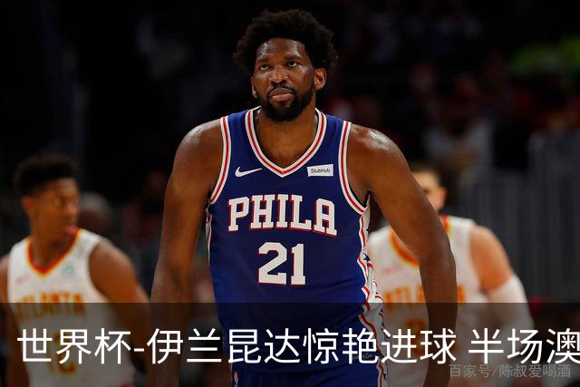 世界杯-伊兰昆达惊艳进球 半场澳大利亚1-0土耳其