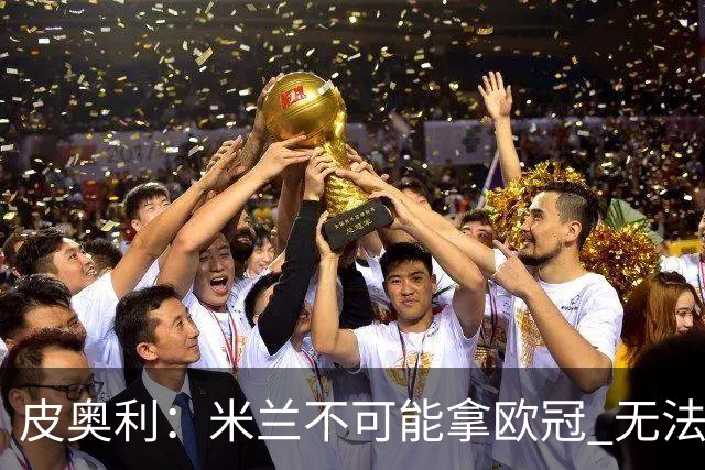 皮奥利：米兰不可能拿欧冠 无法与利物浦曼城竞争