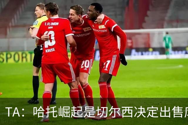 TA：哈托崛起是切尔西决定出售库库的重要因素，前者是非卖品